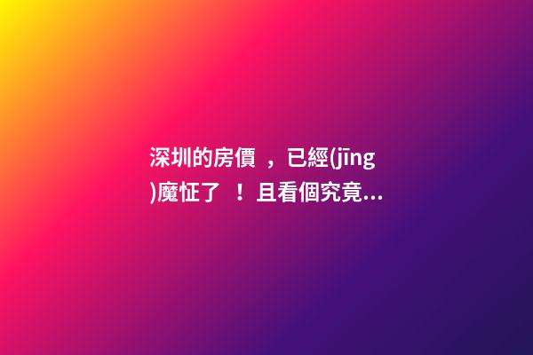 深圳的房價，已經(jīng)魔怔了！且看個究竟…